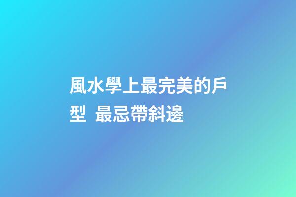 風水學上最完美的戶型  最忌帶斜邊